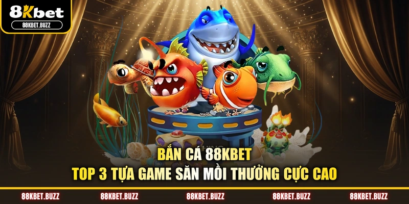 Bắn Cá 88KBET - Top 3 Tựa Game Săn Mồi Thưởng Cực Cao