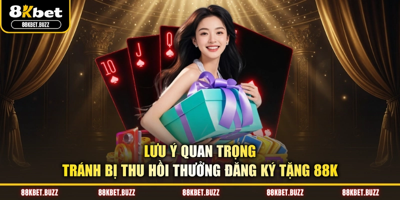 Lưu ý quan trọng tránh bị thu hồi thưởng đăng ký tặng 88k